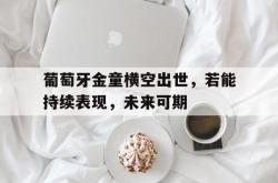 开云体育APP下载-葡萄牙金童横空出世，若能持续表现，未来可期
